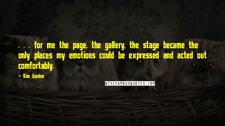 Kim Gordon Quotes: . . . for me the page, the gallery, the stage became the only places my emotions could be expressed and acted out comfortably.