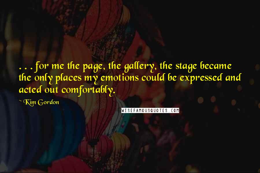 Kim Gordon Quotes: . . . for me the page, the gallery, the stage became the only places my emotions could be expressed and acted out comfortably.
