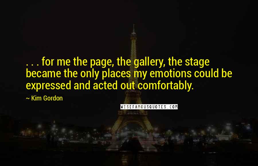 Kim Gordon Quotes: . . . for me the page, the gallery, the stage became the only places my emotions could be expressed and acted out comfortably.