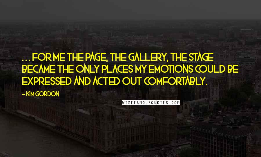 Kim Gordon Quotes: . . . for me the page, the gallery, the stage became the only places my emotions could be expressed and acted out comfortably.