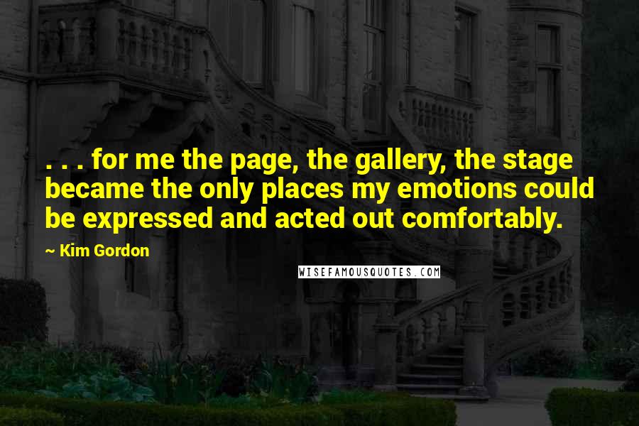 Kim Gordon Quotes: . . . for me the page, the gallery, the stage became the only places my emotions could be expressed and acted out comfortably.