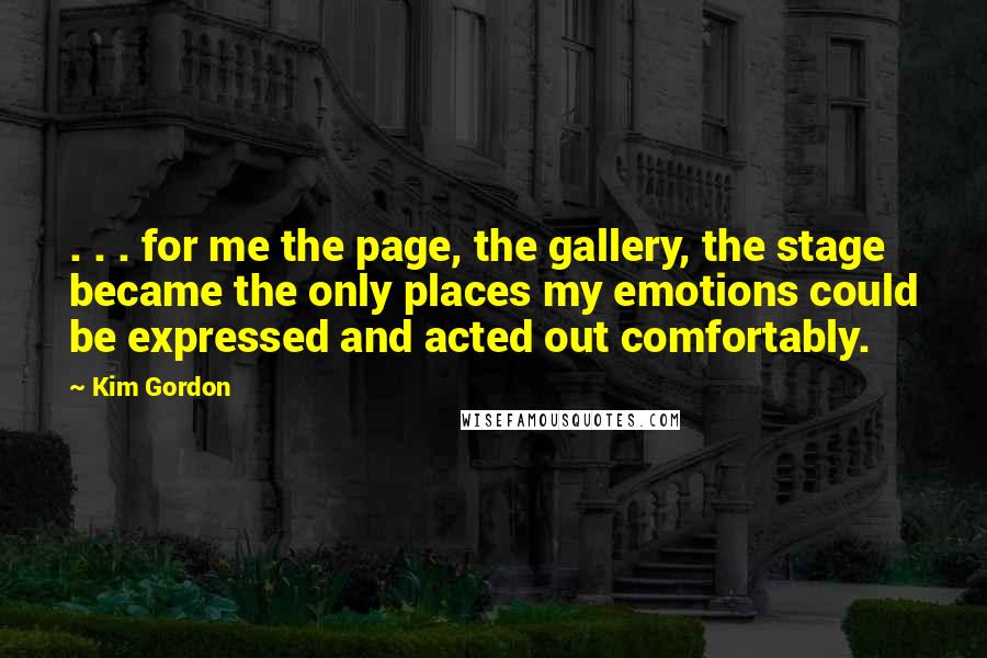 Kim Gordon Quotes: . . . for me the page, the gallery, the stage became the only places my emotions could be expressed and acted out comfortably.