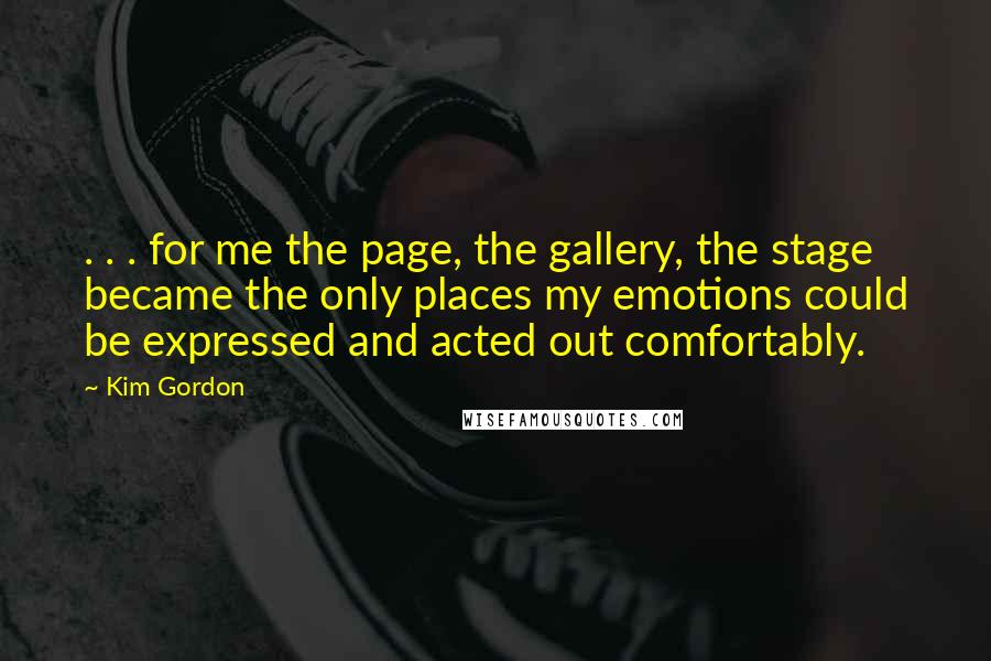 Kim Gordon Quotes: . . . for me the page, the gallery, the stage became the only places my emotions could be expressed and acted out comfortably.