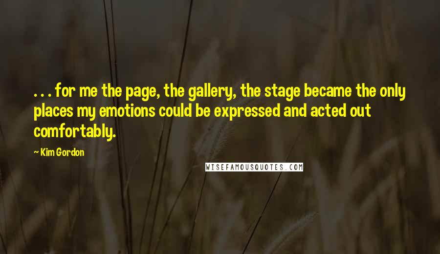 Kim Gordon Quotes: . . . for me the page, the gallery, the stage became the only places my emotions could be expressed and acted out comfortably.