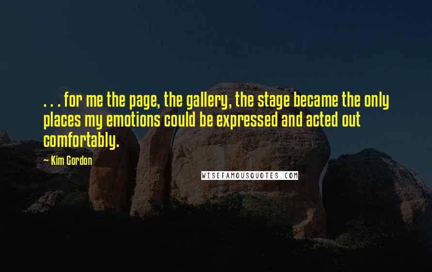 Kim Gordon Quotes: . . . for me the page, the gallery, the stage became the only places my emotions could be expressed and acted out comfortably.