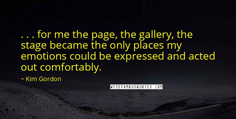 Kim Gordon Quotes: . . . for me the page, the gallery, the stage became the only places my emotions could be expressed and acted out comfortably.