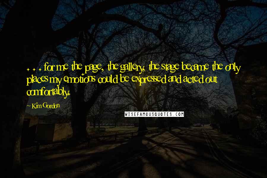 Kim Gordon Quotes: . . . for me the page, the gallery, the stage became the only places my emotions could be expressed and acted out comfortably.