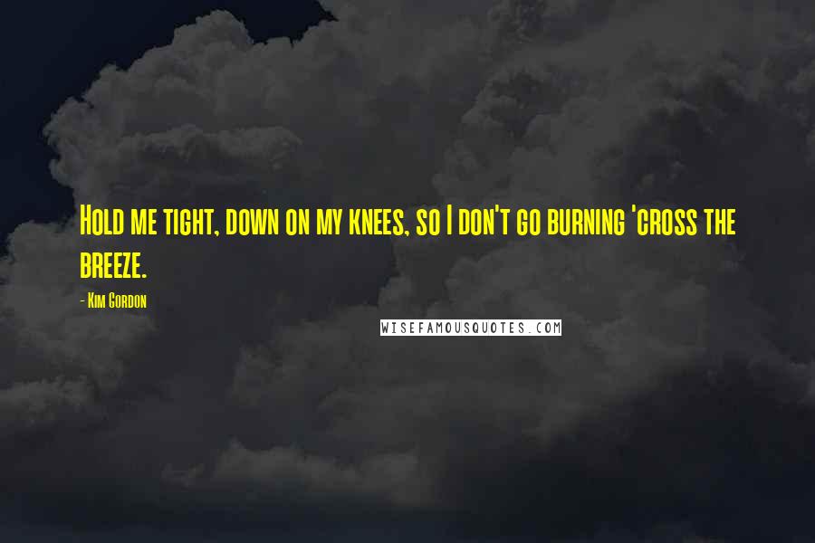 Kim Gordon Quotes: Hold me tight, down on my knees, so I don't go burning 'cross the breeze.