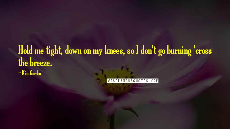 Kim Gordon Quotes: Hold me tight, down on my knees, so I don't go burning 'cross the breeze.