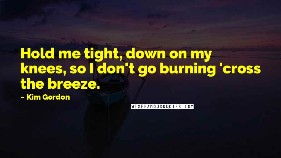 Kim Gordon Quotes: Hold me tight, down on my knees, so I don't go burning 'cross the breeze.