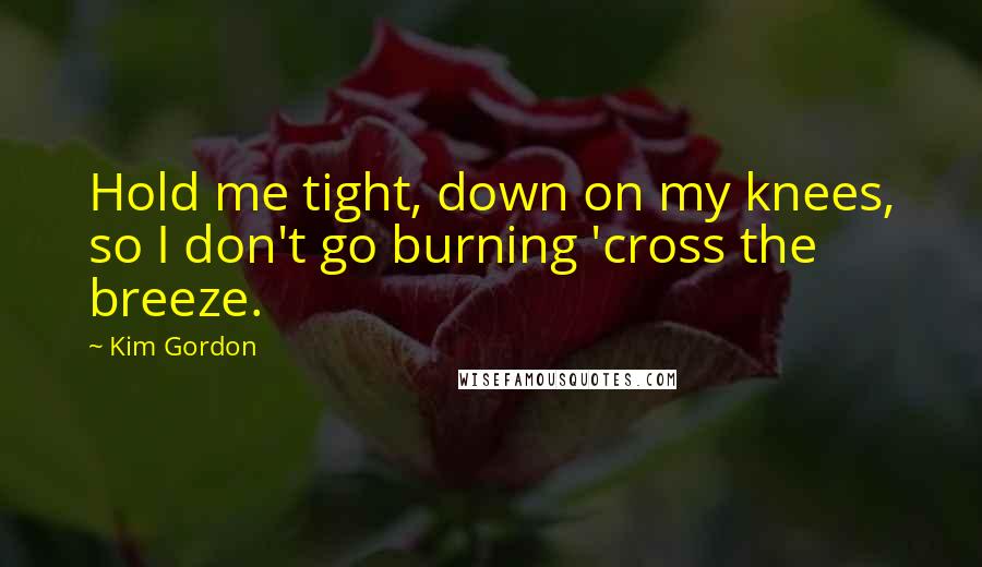 Kim Gordon Quotes: Hold me tight, down on my knees, so I don't go burning 'cross the breeze.