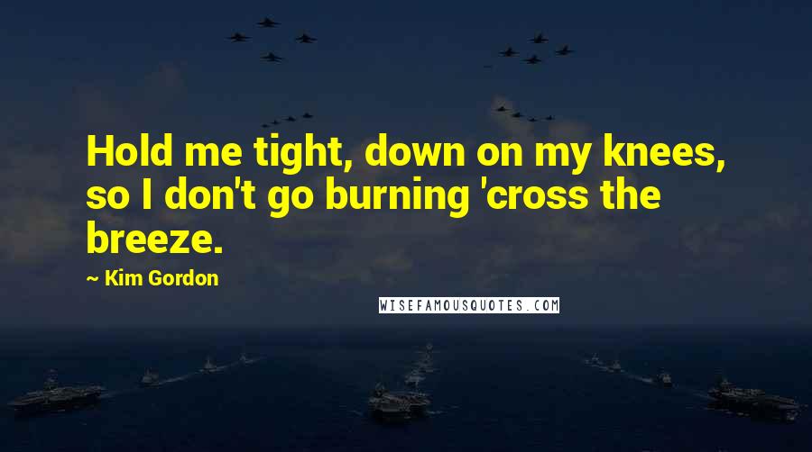 Kim Gordon Quotes: Hold me tight, down on my knees, so I don't go burning 'cross the breeze.