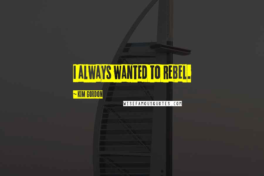 Kim Gordon Quotes: I always wanted to rebel.
