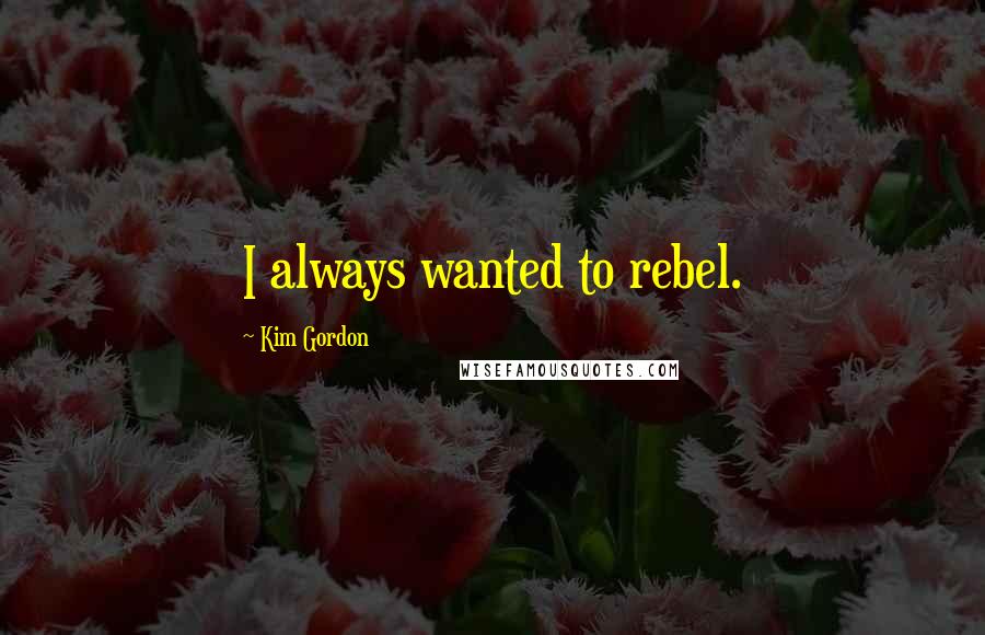 Kim Gordon Quotes: I always wanted to rebel.