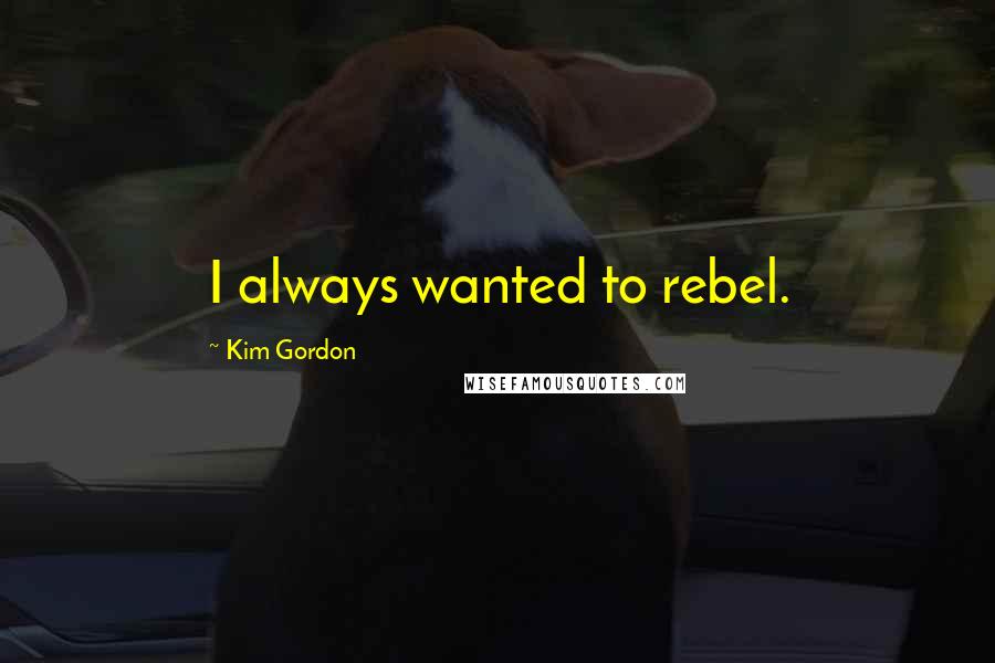 Kim Gordon Quotes: I always wanted to rebel.