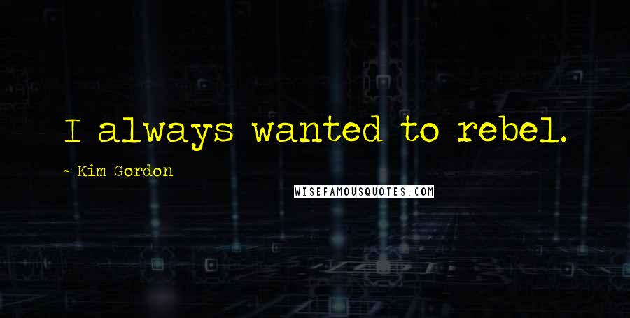 Kim Gordon Quotes: I always wanted to rebel.