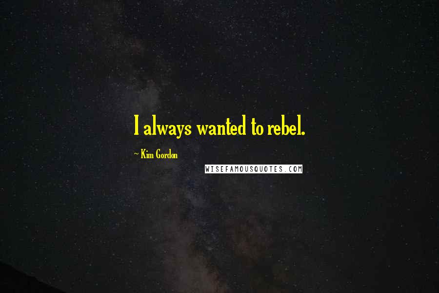 Kim Gordon Quotes: I always wanted to rebel.