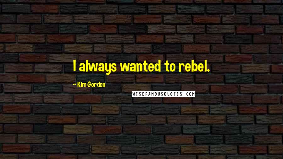 Kim Gordon Quotes: I always wanted to rebel.