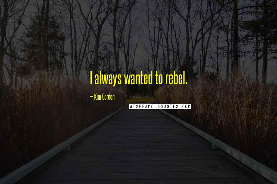 Kim Gordon Quotes: I always wanted to rebel.