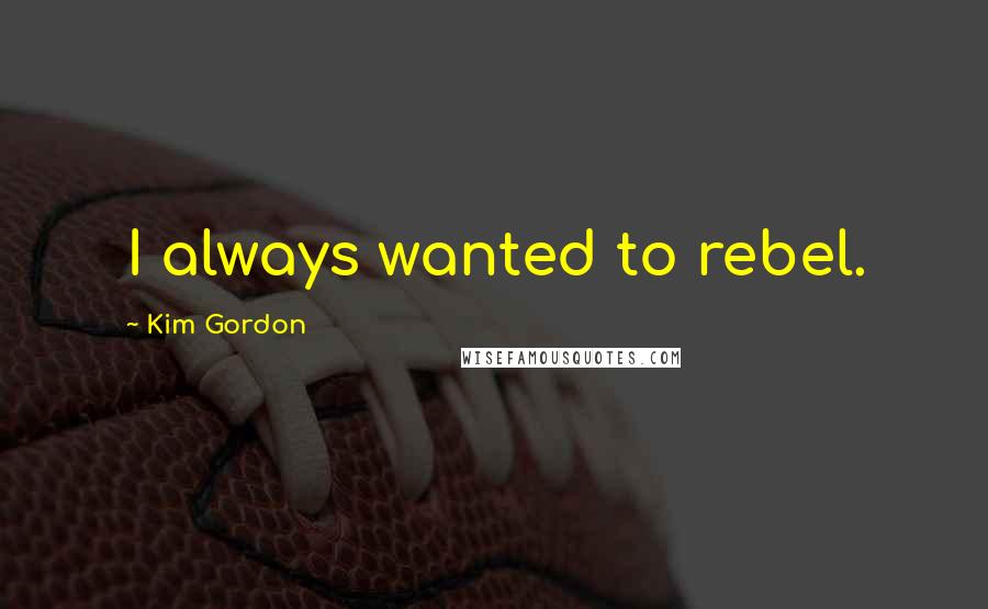 Kim Gordon Quotes: I always wanted to rebel.