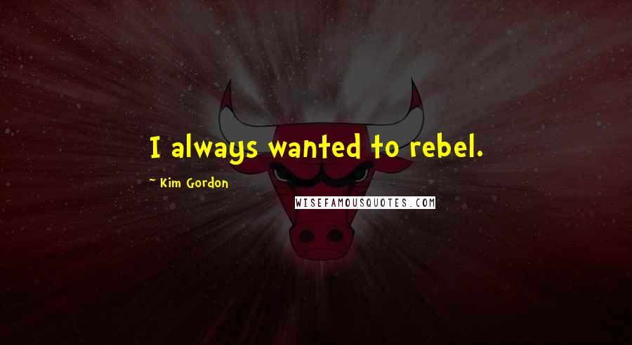 Kim Gordon Quotes: I always wanted to rebel.