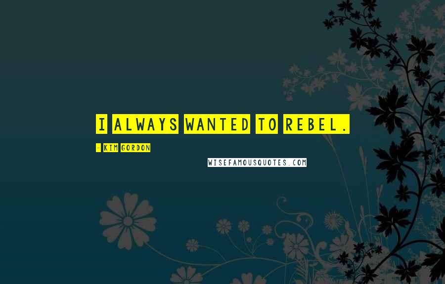Kim Gordon Quotes: I always wanted to rebel.