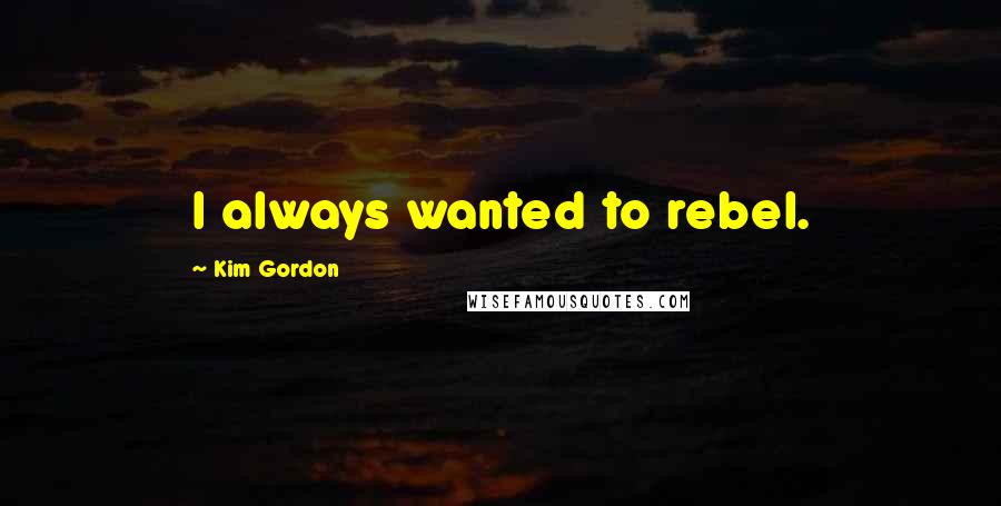 Kim Gordon Quotes: I always wanted to rebel.