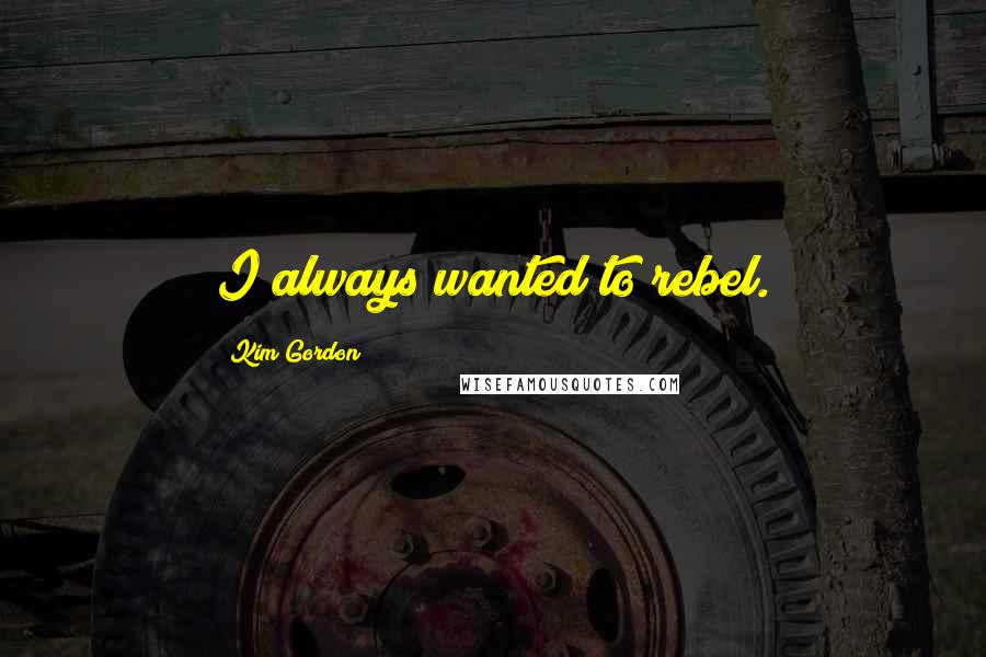 Kim Gordon Quotes: I always wanted to rebel.