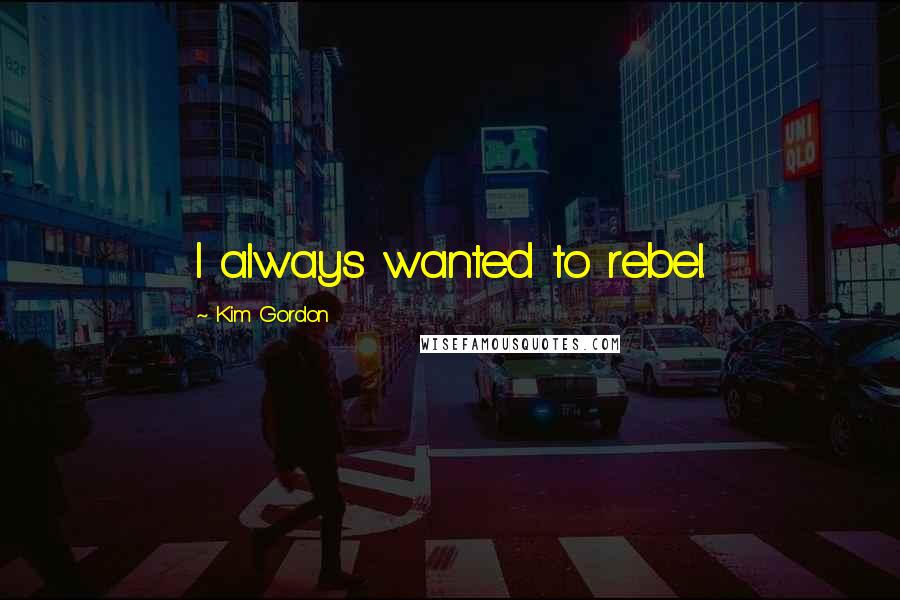 Kim Gordon Quotes: I always wanted to rebel.