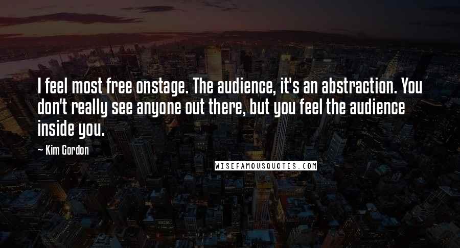 Kim Gordon Quotes: I feel most free onstage. The audience, it's an abstraction. You don't really see anyone out there, but you feel the audience inside you.