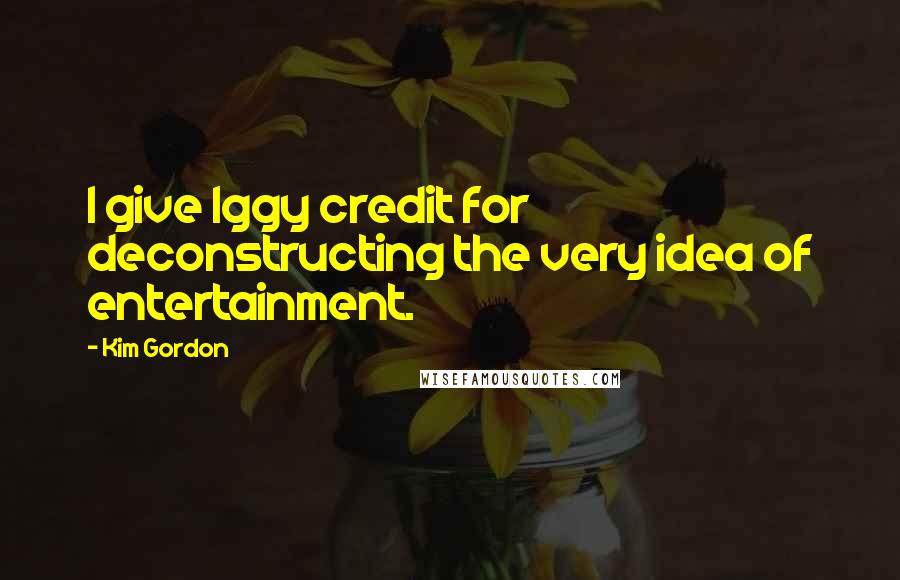 Kim Gordon Quotes: I give Iggy credit for deconstructing the very idea of entertainment.