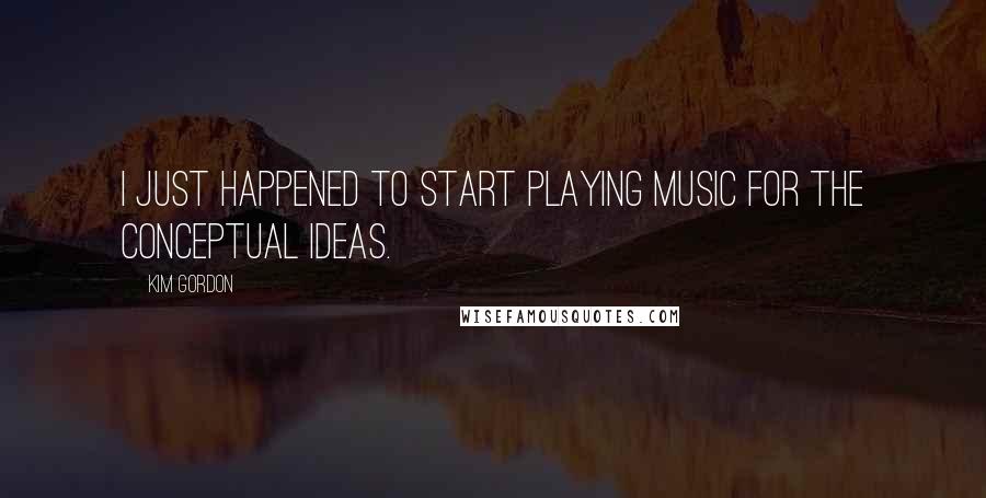 Kim Gordon Quotes: I just happened to start playing music for the conceptual ideas.