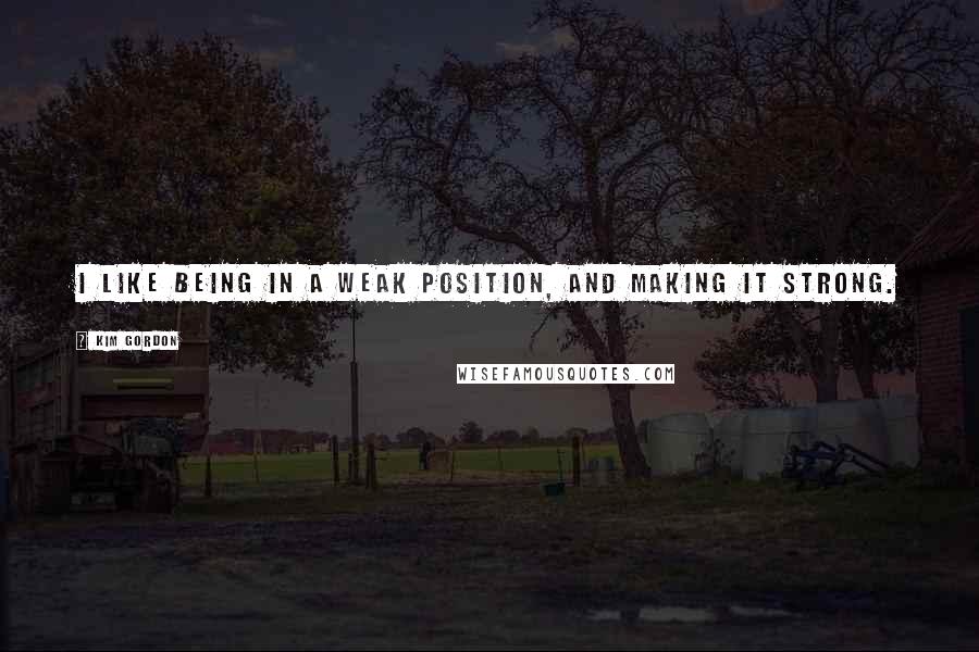 Kim Gordon Quotes: I like being in a weak position, and making it strong.