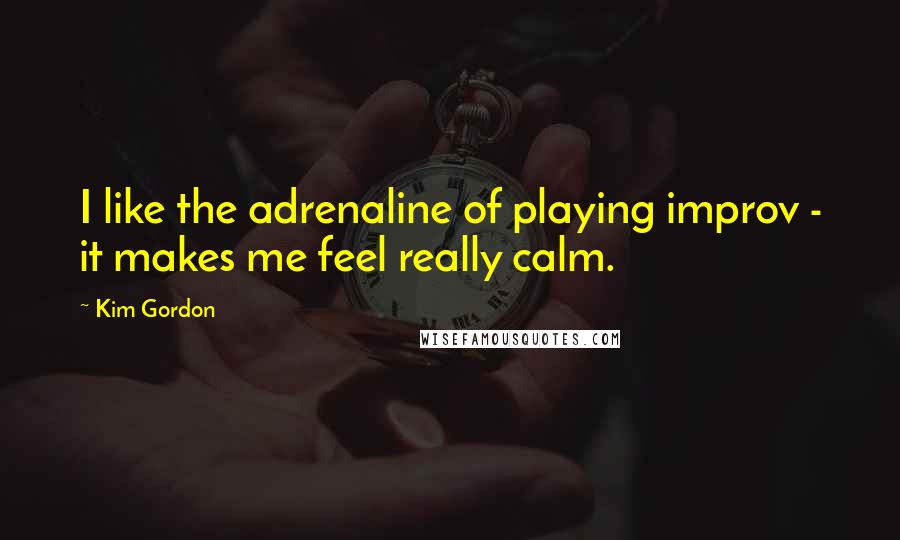 Kim Gordon Quotes: I like the adrenaline of playing improv - it makes me feel really calm.