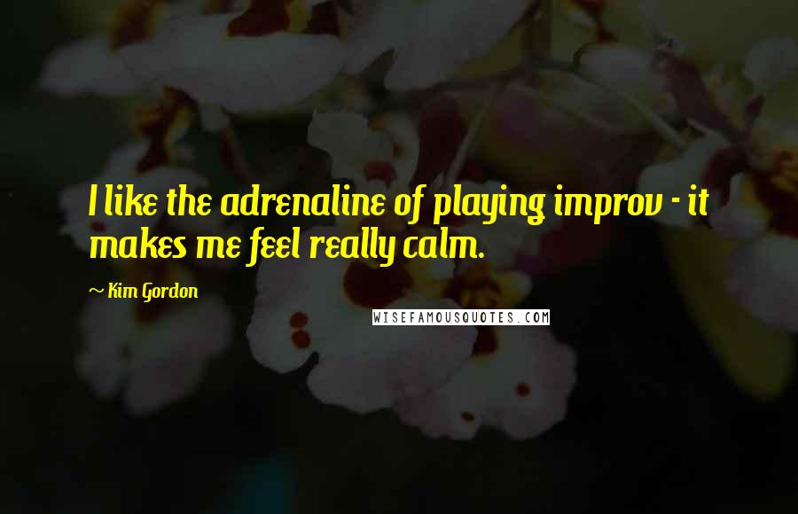 Kim Gordon Quotes: I like the adrenaline of playing improv - it makes me feel really calm.