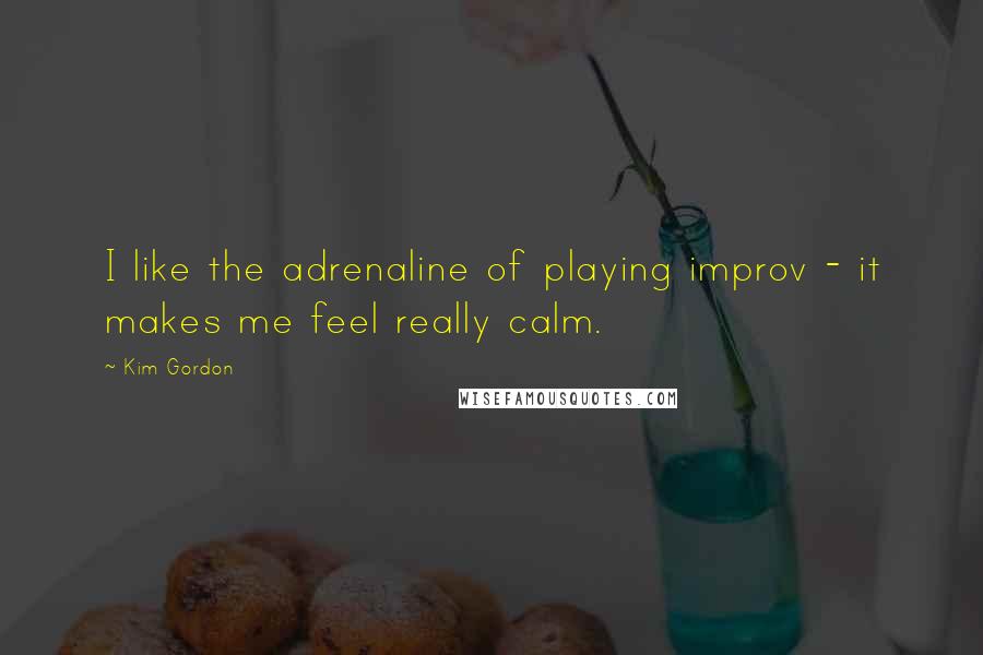 Kim Gordon Quotes: I like the adrenaline of playing improv - it makes me feel really calm.