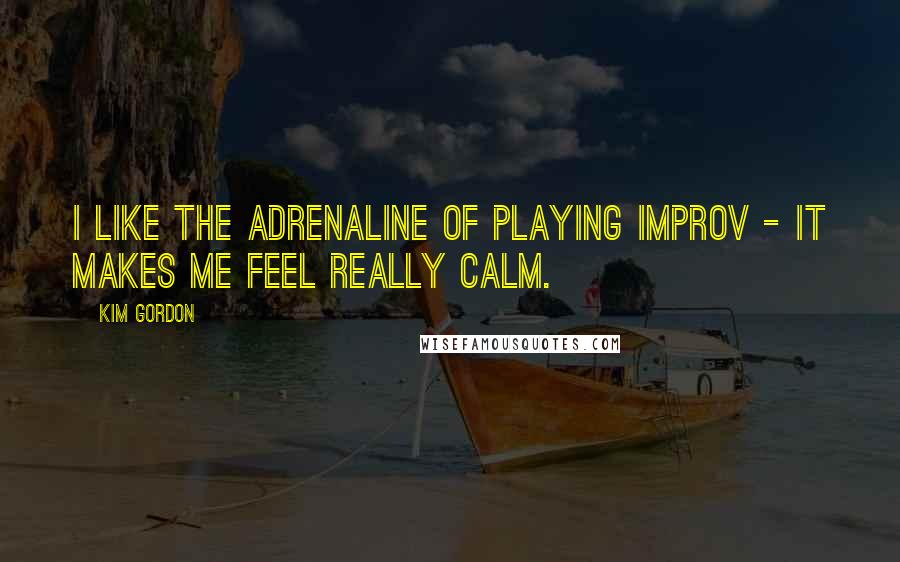 Kim Gordon Quotes: I like the adrenaline of playing improv - it makes me feel really calm.