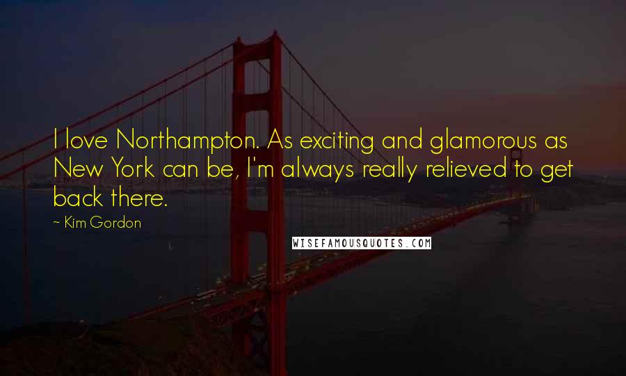 Kim Gordon Quotes: I love Northampton. As exciting and glamorous as New York can be, I'm always really relieved to get back there.