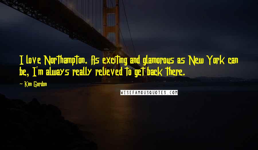 Kim Gordon Quotes: I love Northampton. As exciting and glamorous as New York can be, I'm always really relieved to get back there.