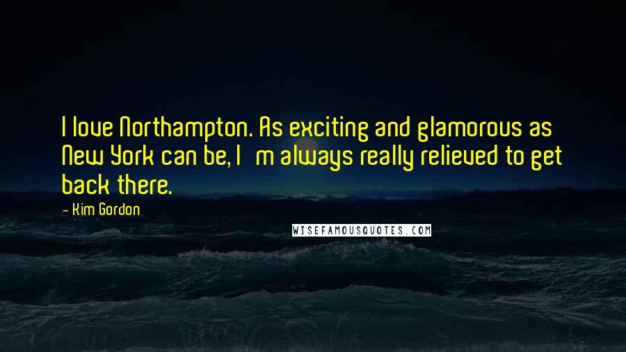 Kim Gordon Quotes: I love Northampton. As exciting and glamorous as New York can be, I'm always really relieved to get back there.