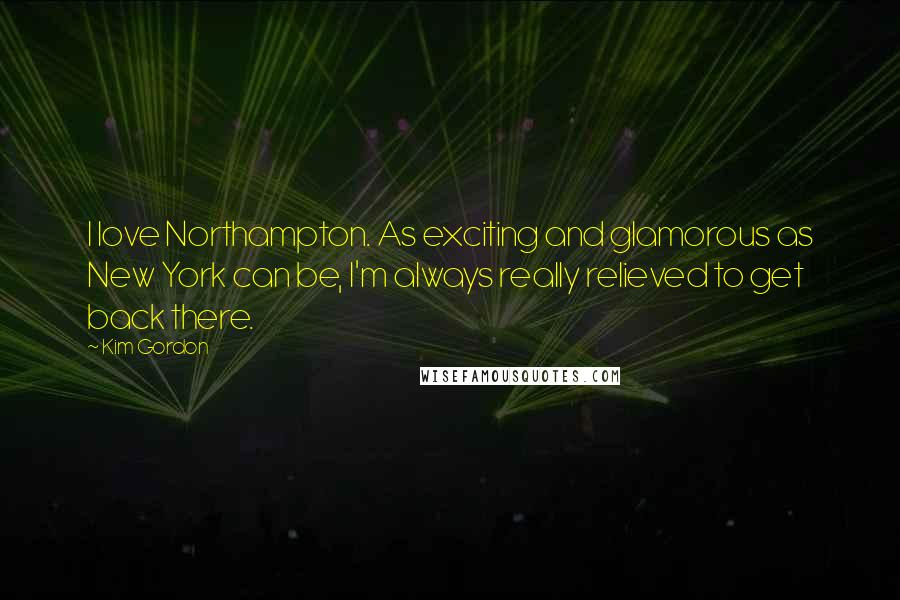 Kim Gordon Quotes: I love Northampton. As exciting and glamorous as New York can be, I'm always really relieved to get back there.