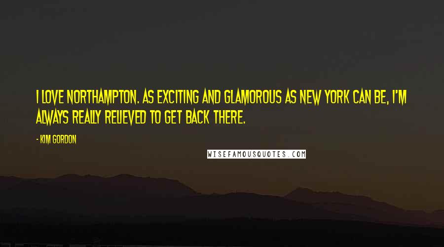 Kim Gordon Quotes: I love Northampton. As exciting and glamorous as New York can be, I'm always really relieved to get back there.