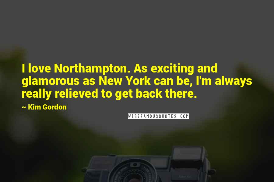 Kim Gordon Quotes: I love Northampton. As exciting and glamorous as New York can be, I'm always really relieved to get back there.