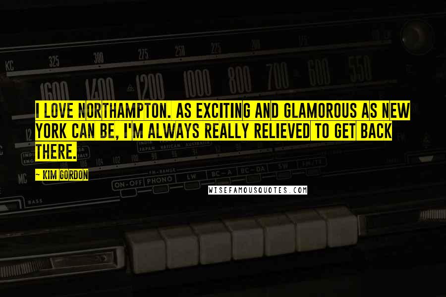 Kim Gordon Quotes: I love Northampton. As exciting and glamorous as New York can be, I'm always really relieved to get back there.