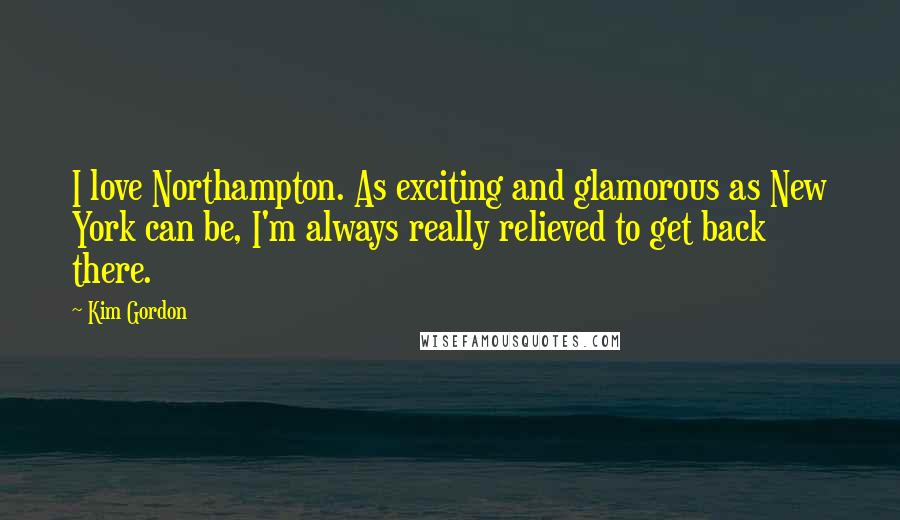Kim Gordon Quotes: I love Northampton. As exciting and glamorous as New York can be, I'm always really relieved to get back there.