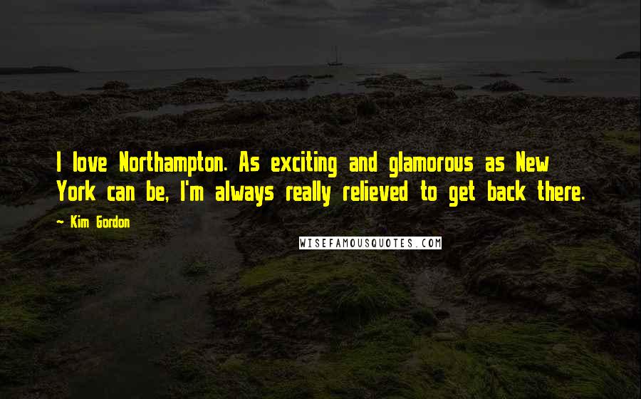 Kim Gordon Quotes: I love Northampton. As exciting and glamorous as New York can be, I'm always really relieved to get back there.