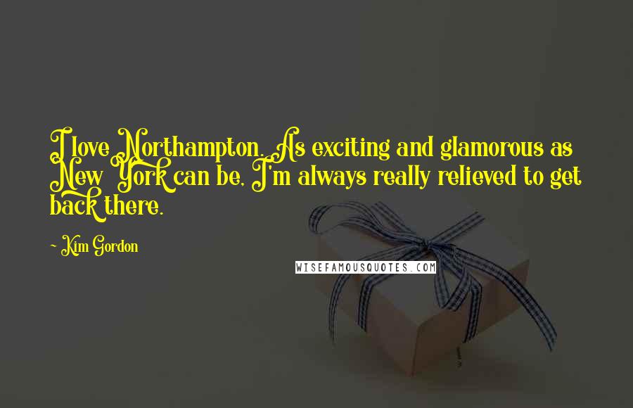 Kim Gordon Quotes: I love Northampton. As exciting and glamorous as New York can be, I'm always really relieved to get back there.