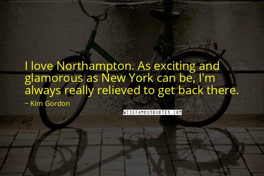 Kim Gordon Quotes: I love Northampton. As exciting and glamorous as New York can be, I'm always really relieved to get back there.