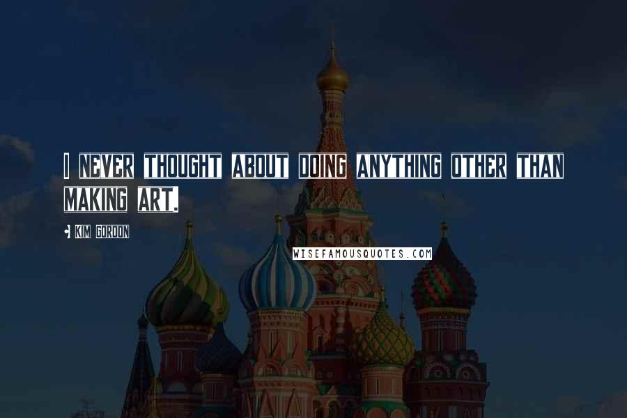 Kim Gordon Quotes: I never thought about doing anything other than making art.