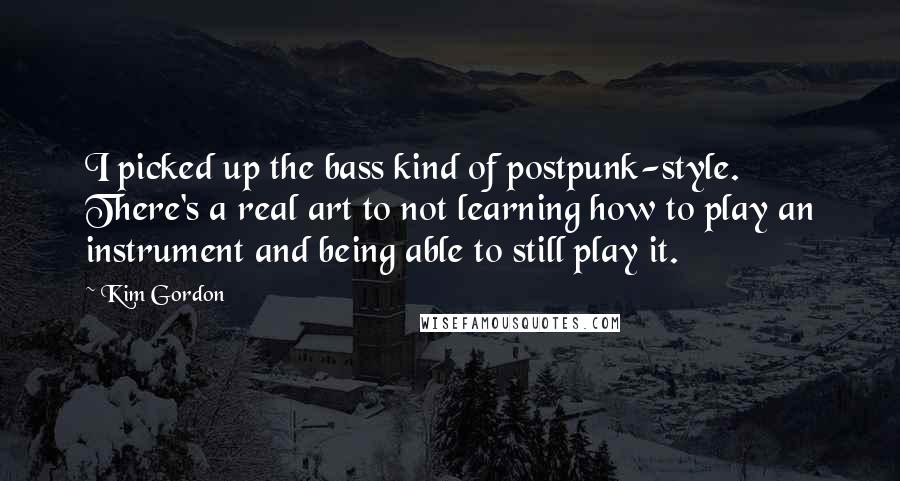 Kim Gordon Quotes: I picked up the bass kind of postpunk-style. There's a real art to not learning how to play an instrument and being able to still play it.